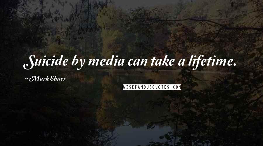 Mark Ebner quotes: Suicide by media can take a lifetime.