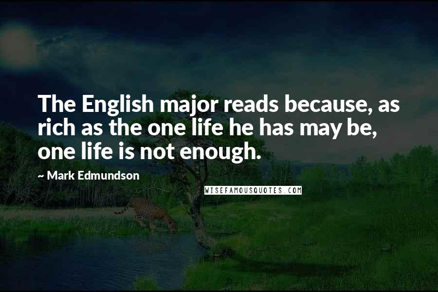 Mark Edmundson quotes: The English major reads because, as rich as the one life he has may be, one life is not enough.