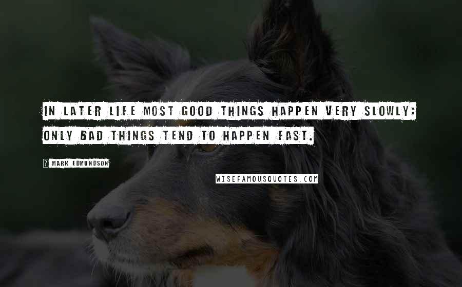 Mark Edmundson quotes: In later life most good things happen very slowly; only bad things tend to happen fast.