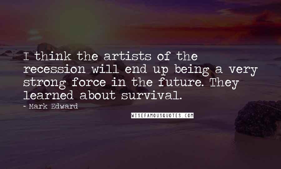 Mark Edward quotes: I think the artists of the recession will end up being a very strong force in the future. They learned about survival.