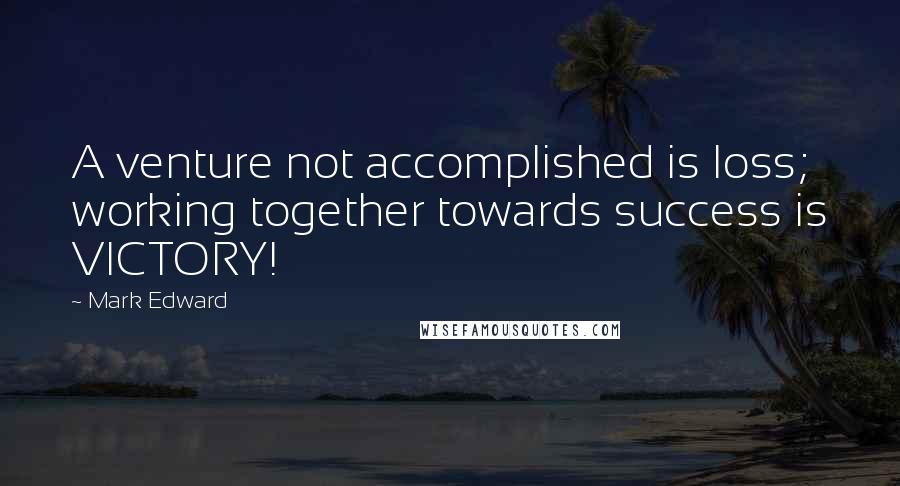 Mark Edward quotes: A venture not accomplished is loss; working together towards success is VICTORY!