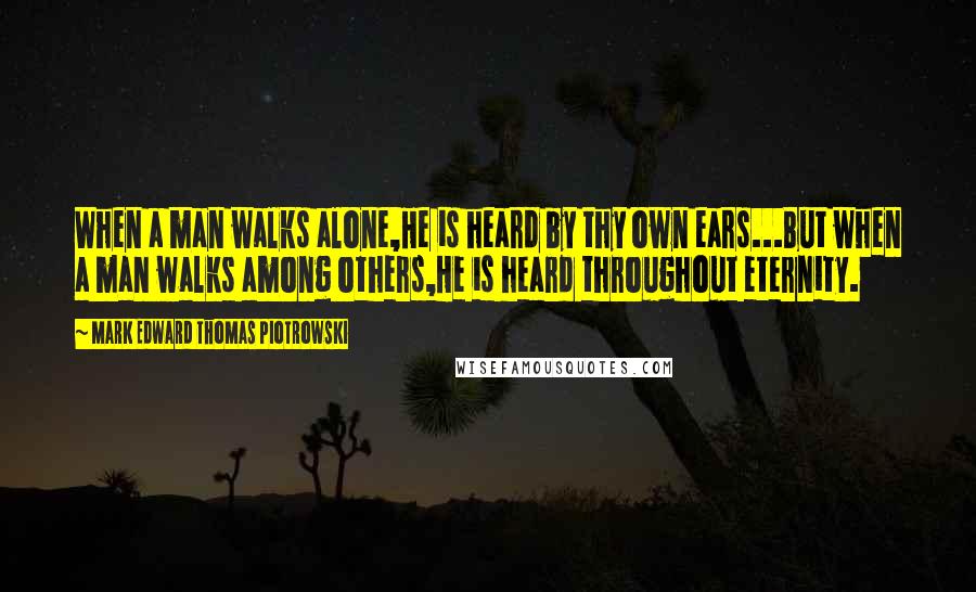 Mark Edward Thomas Piotrowski quotes: When a man walks alone,He is heard by thy own ears...But when a man walks among others,He is heard throughout eternity.