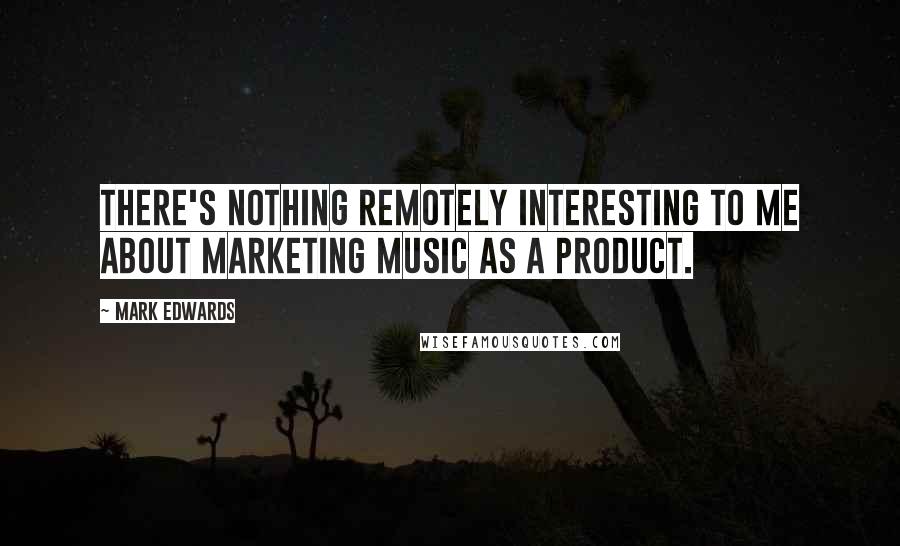 Mark Edwards quotes: There's nothing remotely interesting to me about marketing music as a product.