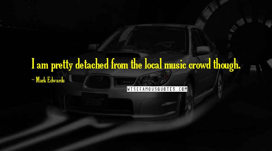 Mark Edwards quotes: I am pretty detached from the local music crowd though.