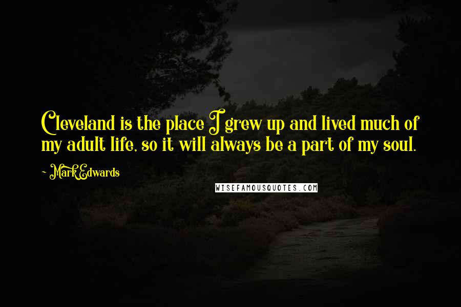 Mark Edwards quotes: Cleveland is the place I grew up and lived much of my adult life, so it will always be a part of my soul.