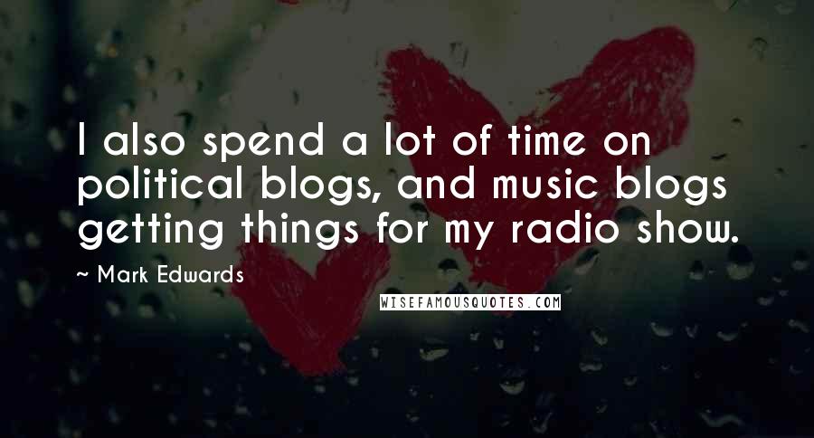 Mark Edwards quotes: I also spend a lot of time on political blogs, and music blogs getting things for my radio show.