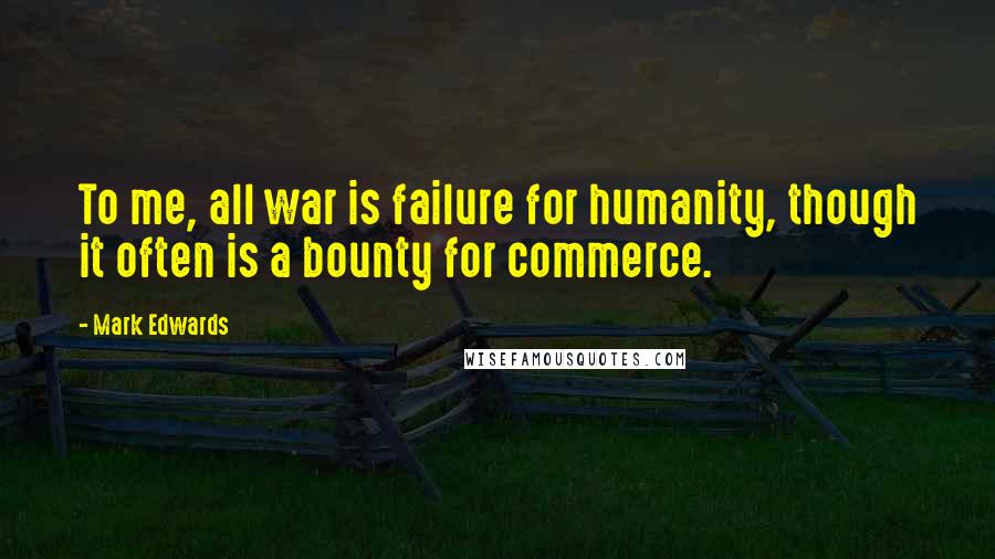 Mark Edwards quotes: To me, all war is failure for humanity, though it often is a bounty for commerce.