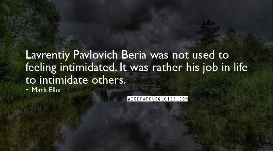 Mark Ellis quotes: Lavrentiy Pavlovich Beria was not used to feeling intimidated. It was rather his job in life to intimidate others.