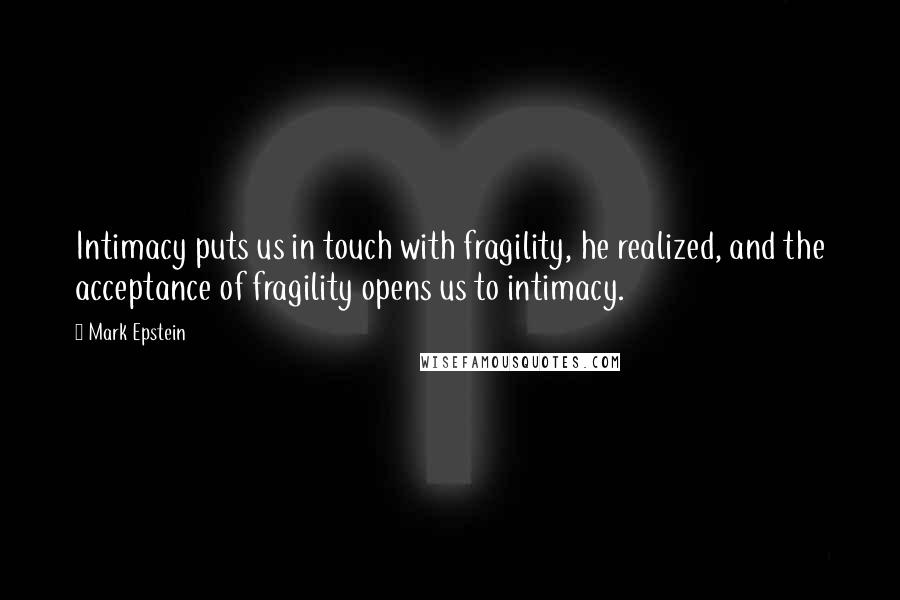 Mark Epstein quotes: Intimacy puts us in touch with fragility, he realized, and the acceptance of fragility opens us to intimacy. Mark Epstein quotes: Intimacy puts us in touch with fragility, he realized, and the acceptance of fragility opens us to intimacy.