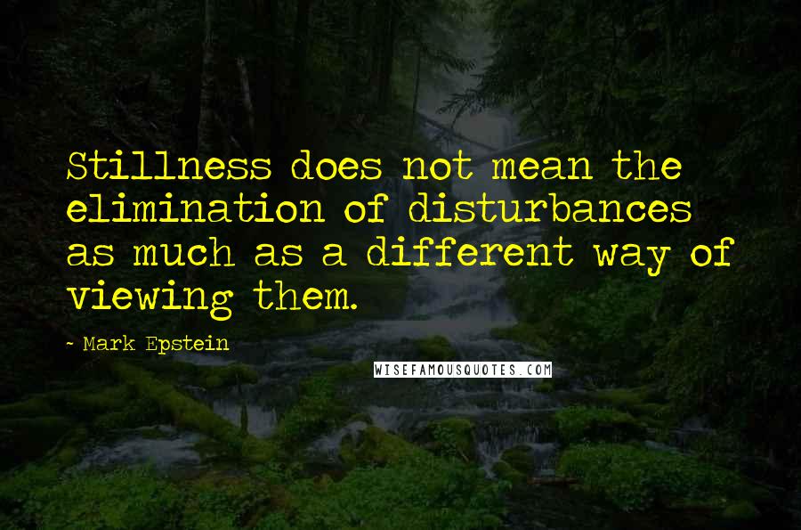 Mark Epstein quotes: Stillness does not mean the elimination of disturbances as much as a different way of viewing them.