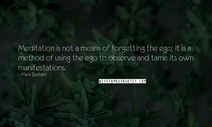 Mark Epstein quotes: Meditation is not a means of forgetting the ego; it is a method of using the ego to observe and tame its own manifestations.