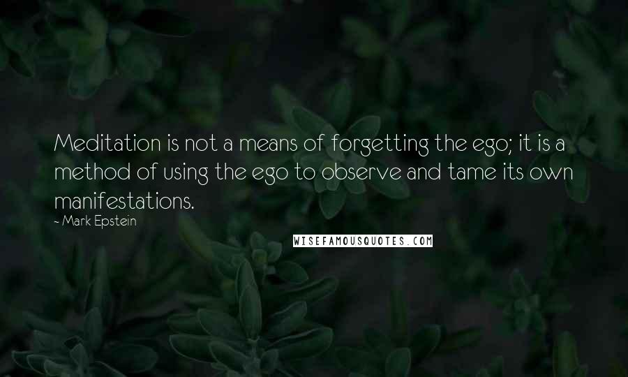 Mark Epstein quotes: Meditation is not a means of forgetting the ego; it is a method of using the ego to observe and tame its own manifestations. Mark Epstein quotes: Meditation is not a means of forgetting the ego; it is a method of using the ego to observe and tame its own manifestations.