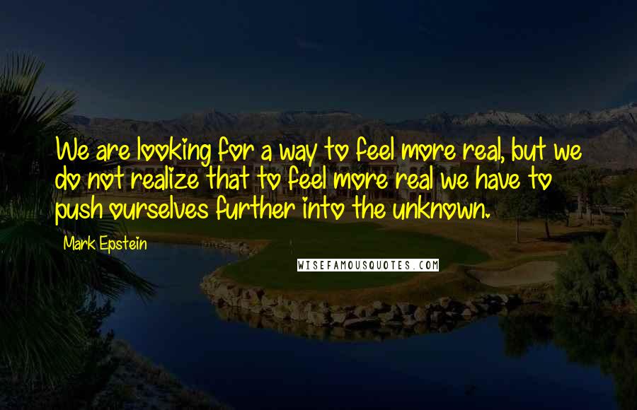 Mark Epstein quotes: We are looking for a way to feel more real, but we do not realize that to feel more real we have to push ourselves further into the unknown.