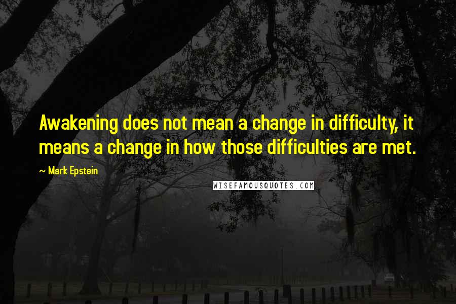 Mark Epstein quotes: Awakening does not mean a change in difficulty, it means a change in how those difficulties are met.