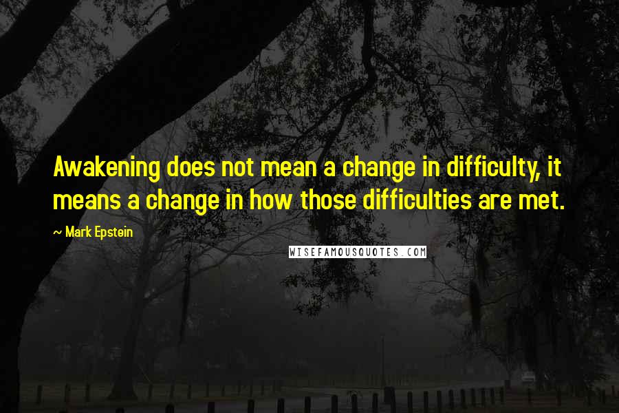 Mark Epstein quotes: Awakening does not mean a change in difficulty, it means a change in how those difficulties are met. Mark Epstein quotes: Awakening does not mean a change in difficulty, it means a change in how those difficulties are met.