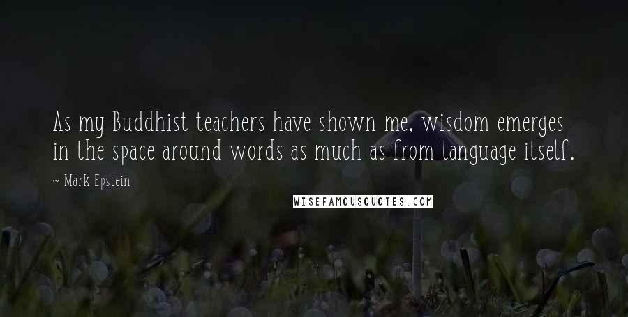 Mark Epstein quotes: As my Buddhist teachers have shown me, wisdom emerges in the space around words as much as from language itself. Mark Epstein quotes: As my Buddhist teachers have shown me, wisdom emerges in the space around words as much as from language itself.