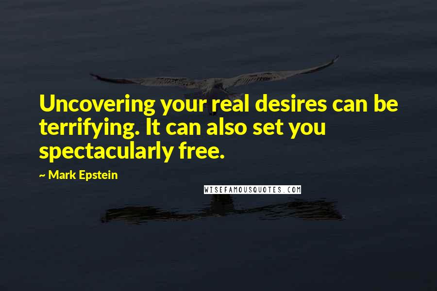 Mark Epstein quotes: Uncovering your real desires can be terrifying. It can also set you spectacularly free.