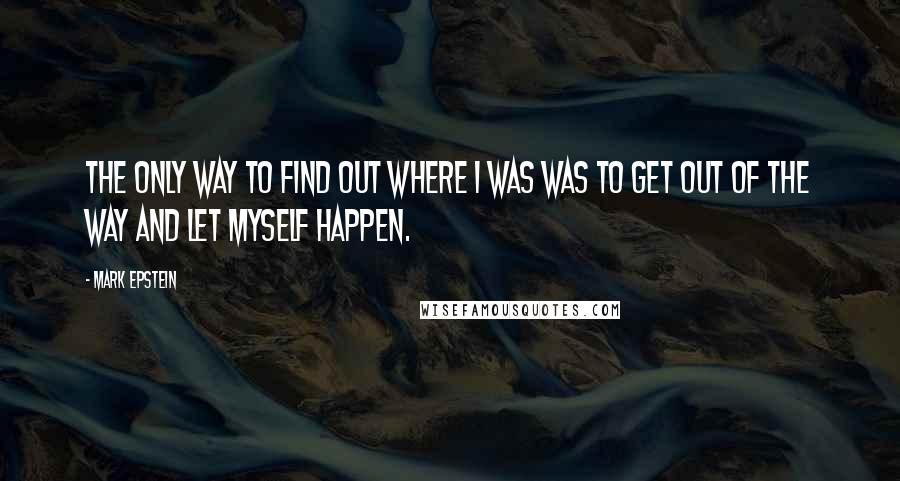 Mark Epstein quotes: The only way to find out where I was was to get out of the way and let myself happen.