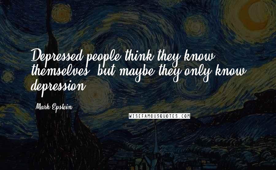 Mark Epstein quotes: Depressed people think they know themselves, but maybe they only know depression.