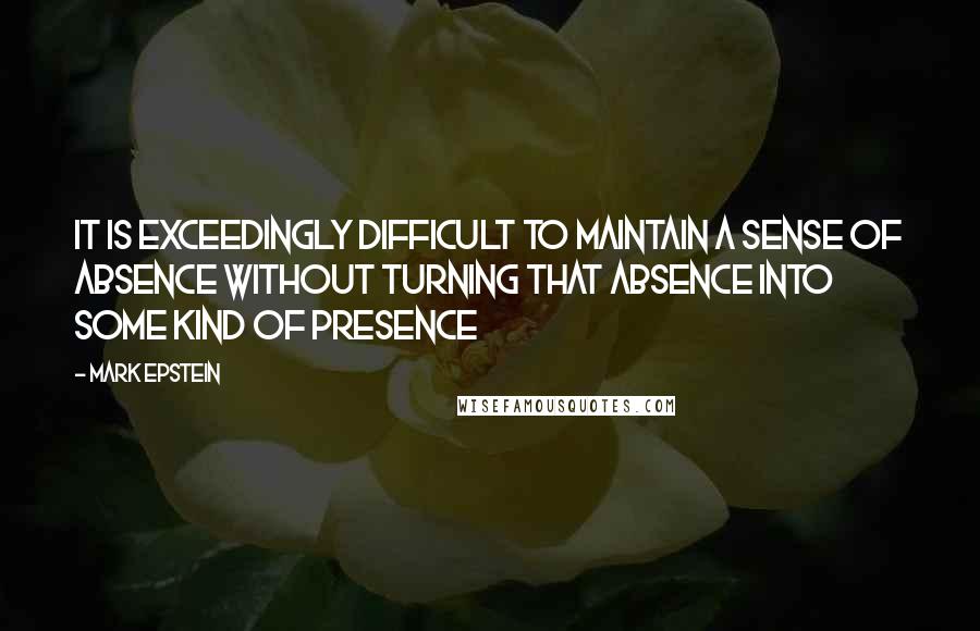 Mark Epstein quotes: It is exceedingly difficult to maintain a sense of absence without turning that absence into some kind of presence