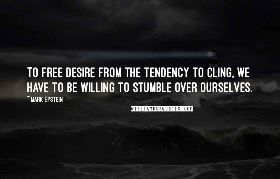 Mark Epstein quotes: To free desire from the tendency to cling, we have to be willing to stumble over ourselves.