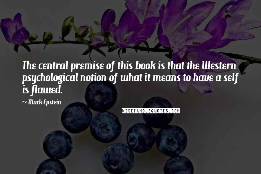 Mark Epstein quotes: The central premise of this book is that the Western psychological notion of what it means to have a self is flawed. Mark Epstein quotes: The central premise of this book is that the Western psychological notion of what it means to have a self is flawed.