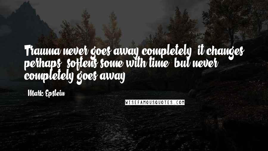 Mark Epstein quotes: Trauma never goes away completely, it changes perhaps, softens some with time, but never completely goes away.