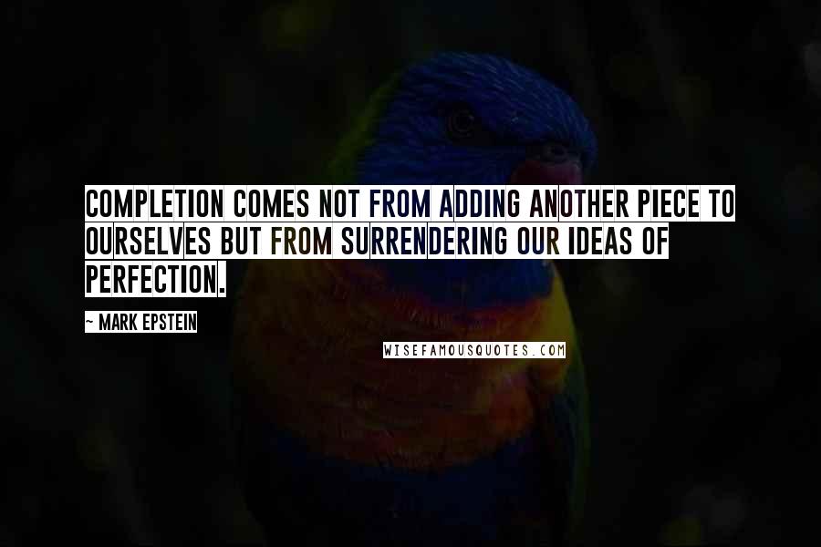 Mark Epstein quotes: Completion comes not from adding another piece to ourselves but from surrendering our ideas of perfection. Mark Epstein quotes: Completion comes not from adding another piece to ourselves but from surrendering our ideas of perfection.