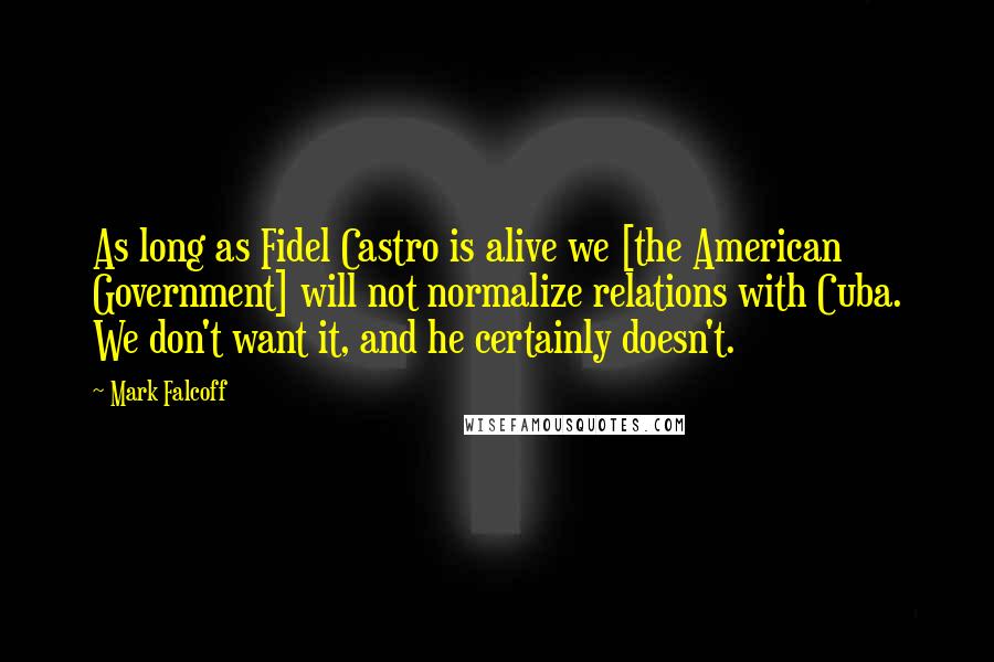 Mark Falcoff quotes: As long as Fidel Castro is alive we [the American Government] will not normalize relations with Cuba. We don't want it, and he certainly doesn't.