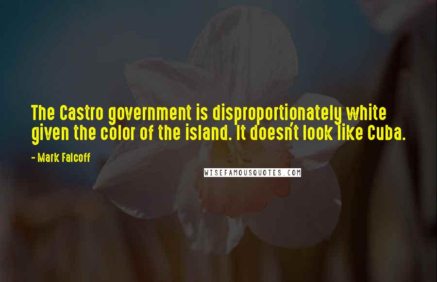 Mark Falcoff quotes: The Castro government is disproportionately white given the color of the island. It doesn't look like Cuba.