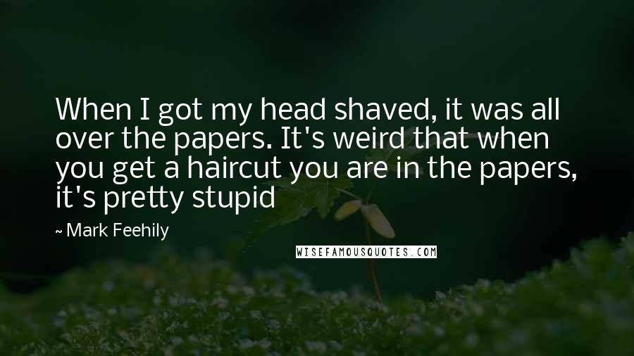 Mark Feehily quotes: When I got my head shaved, it was all over the papers. It's weird that when you get a haircut you are in the papers, it's pretty stupid