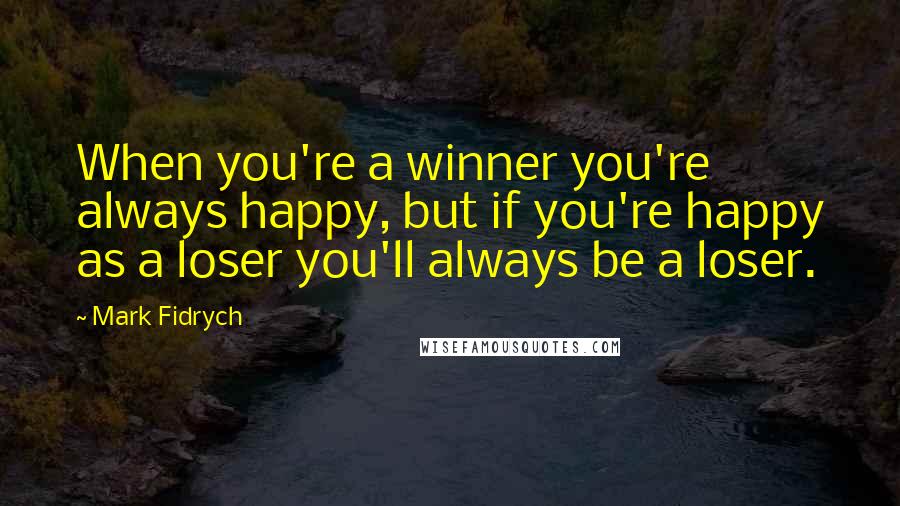 Mark Fidrych quotes: When you're a winner you're always happy, but if you're happy as a loser you'll always be a loser.