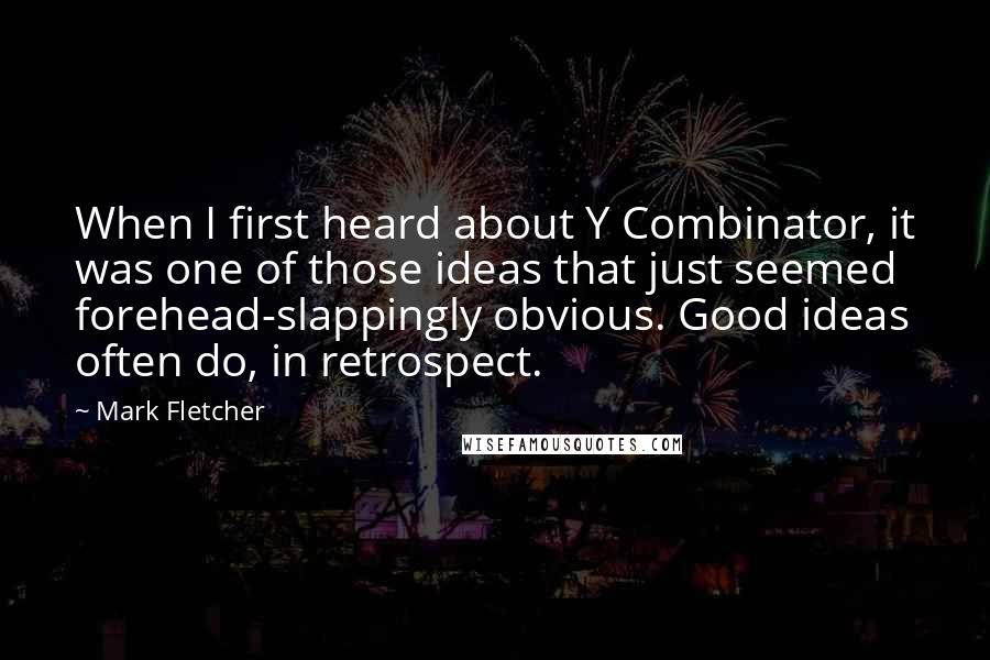 Mark Fletcher quotes: When I first heard about Y Combinator, it was one of those ideas that just seemed forehead-slappingly obvious. Good ideas often do, in retrospect.