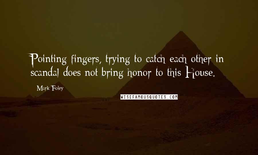 Mark Foley quotes: Pointing fingers, trying to catch each other in scandal does not bring honor to this House.