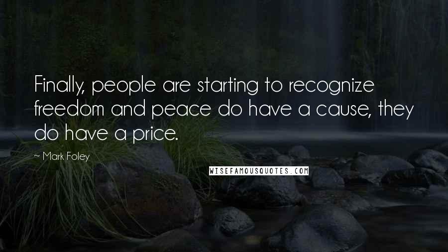 Mark Foley quotes: Finally, people are starting to recognize freedom and peace do have a cause, they do have a price.