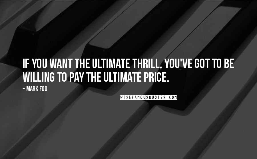 Mark Foo quotes: If you want the ultimate thrill, you've got to be willing to pay the ultimate price.