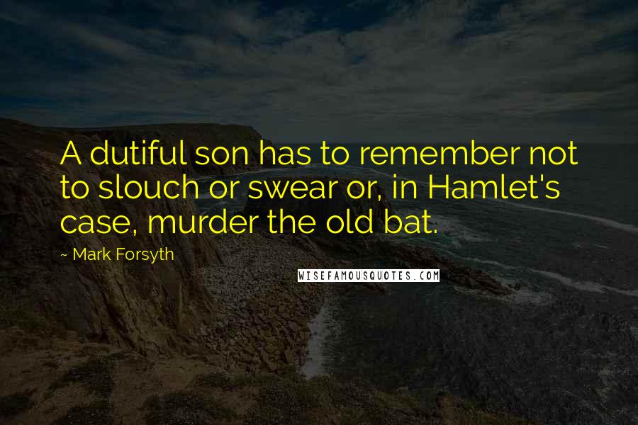 Mark Forsyth quotes: A dutiful son has to remember not to slouch or swear or, in Hamlet's case, murder the old bat.