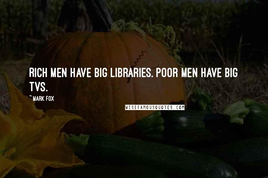 Mark Fox quotes: Rich men have big libraries. Poor men have big TVs.