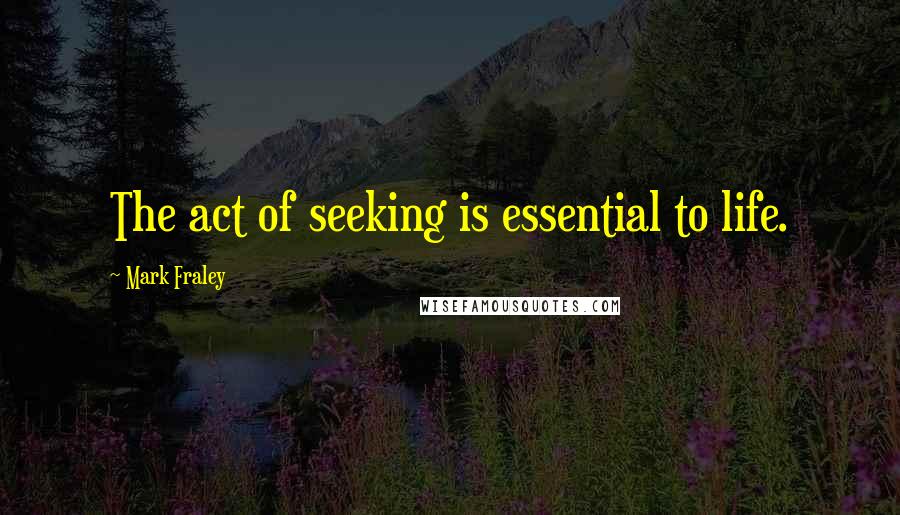 Mark Fraley quotes: The act of seeking is essential to life.
