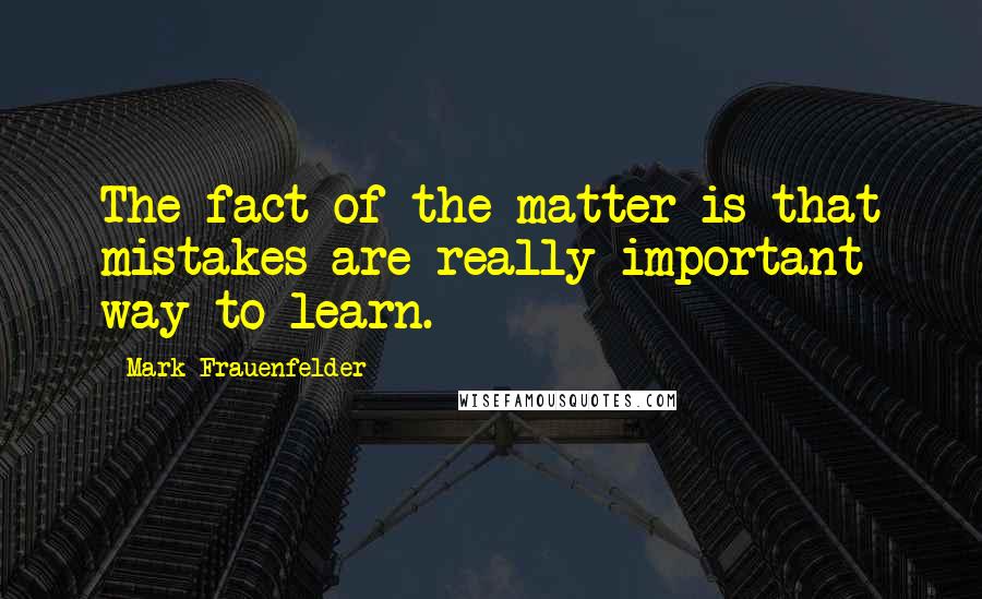 Mark Frauenfelder quotes: The fact of the matter is that mistakes are really important way to learn.