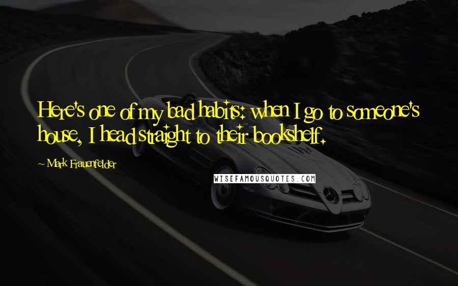 Mark Frauenfelder quotes: Here's one of my bad habits: when I go to someone's house, I head straight to their bookshelf.