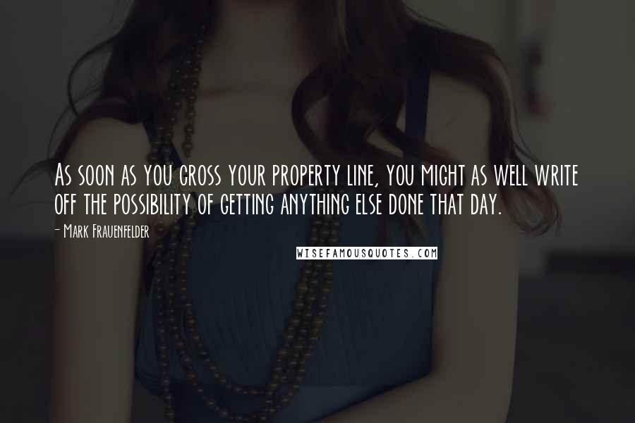 Mark Frauenfelder quotes: As soon as you cross your property line, you might as well write off the possibility of getting anything else done that day.