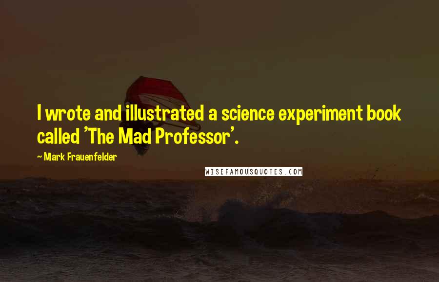 Mark Frauenfelder quotes: I wrote and illustrated a science experiment book called 'The Mad Professor'.