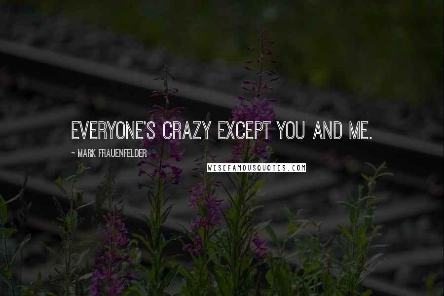 Mark Frauenfelder quotes: Everyone's crazy except you and me.