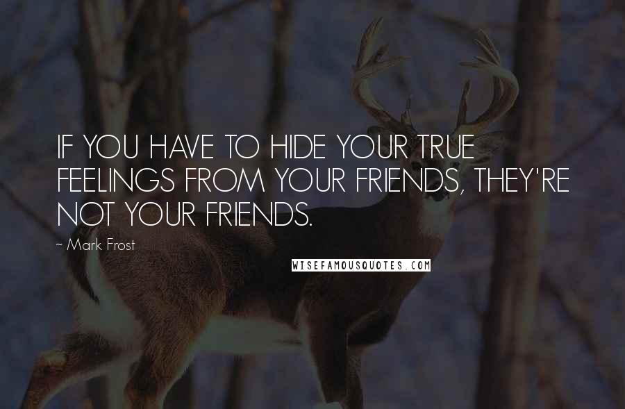 Mark Frost quotes: IF YOU HAVE TO HIDE YOUR TRUE FEELINGS FROM YOUR FRIENDS, THEY'RE NOT YOUR FRIENDS.