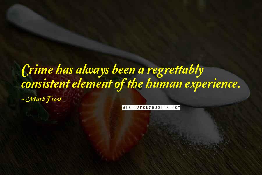 Mark Frost quotes: Crime has always been a regrettably consistent element of the human experience.