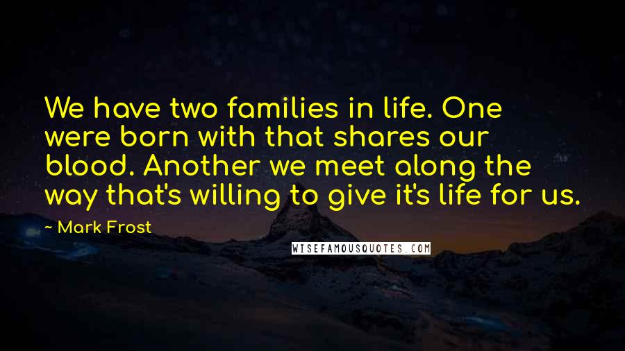 Mark Frost quotes: We have two families in life. One were born with that shares our blood. Another we meet along the way that's willing to give it's life for us.