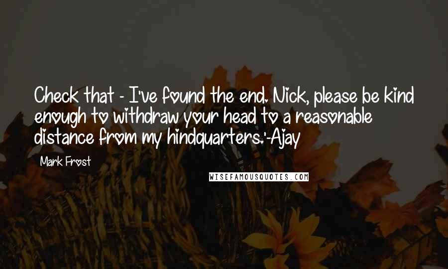 Mark Frost quotes: Check that - I've found the end. Nick, please be kind enough to withdraw your head to a reasonable distance from my hindquarters.'-Ajay