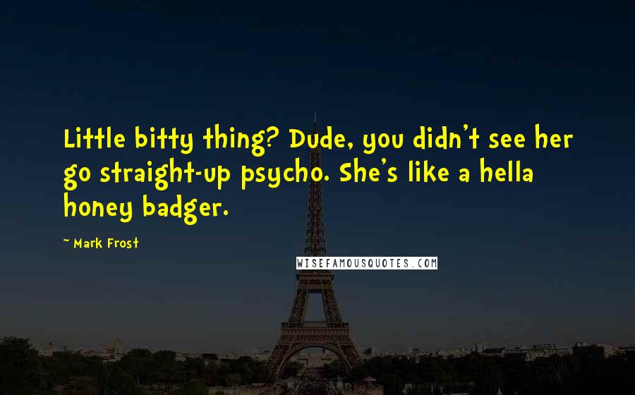 Mark Frost quotes: Little bitty thing? Dude, you didn't see her go straight-up psycho. She's like a hella honey badger.