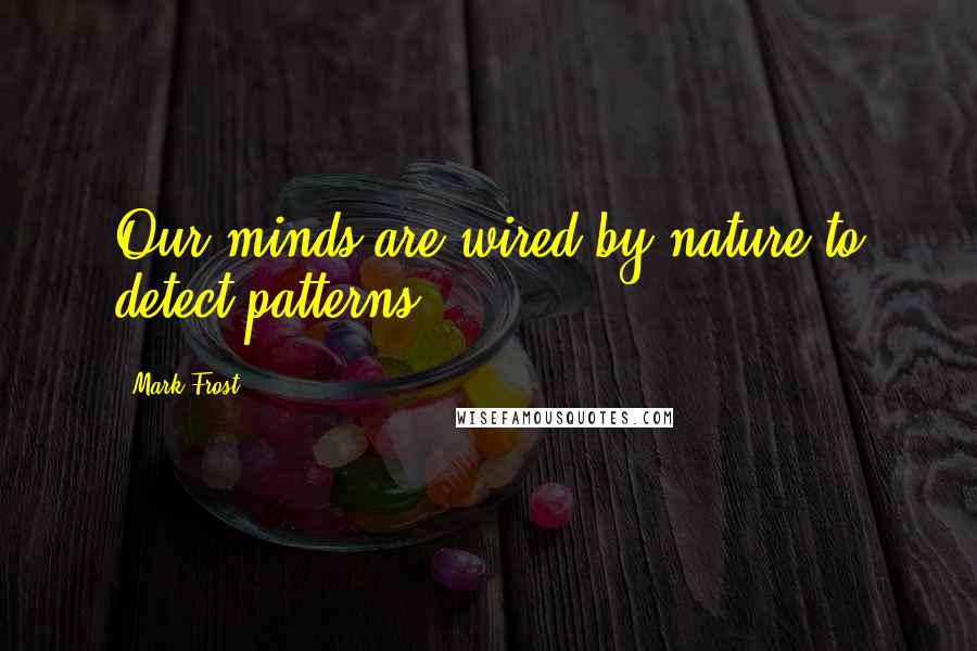 Mark Frost quotes: Our minds are wired by nature to detect patterns.